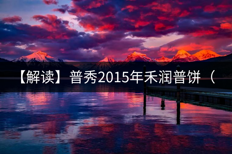 【解讀】普秀2015年禾潤普餅（熟）
