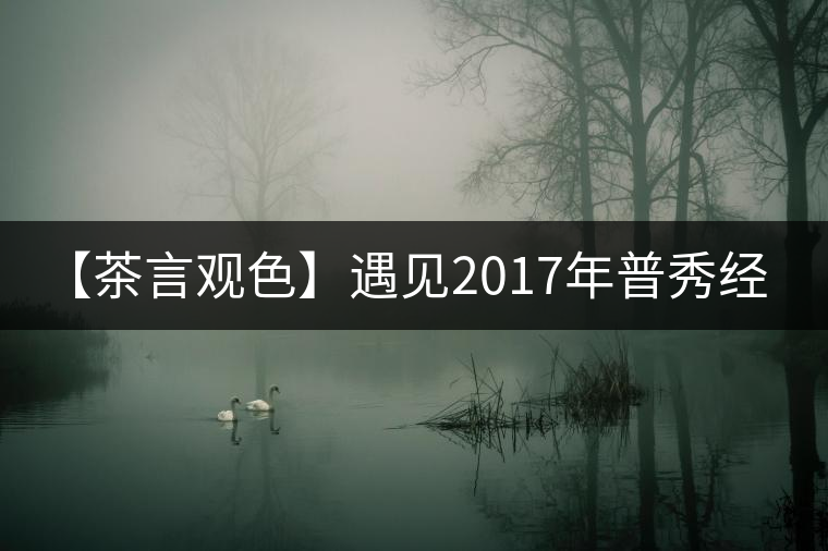 【茶言觀色】遇見2017年普秀經(jīng)典1908
