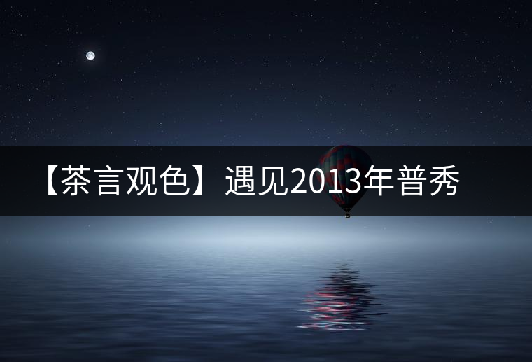 【茶言觀色】遇見2013年普秀一品
