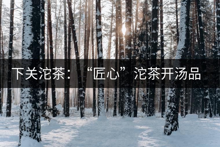 下關(guān)沱茶：“匠心”沱茶開湯品鑒——世界再嘈雜，內(nèi)心總安靜