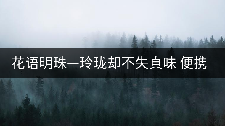 花語明珠—玲瓏卻不失真味 便攜且一應俱全