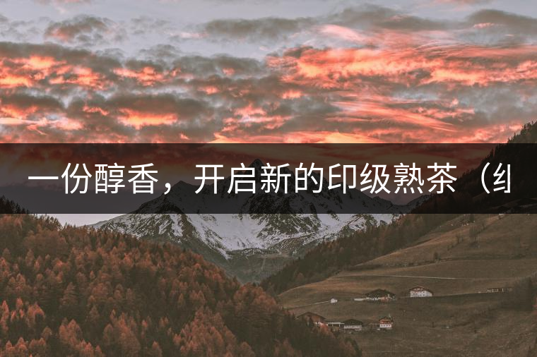 一份醇香，開啟新的印級熟茶（組圖）