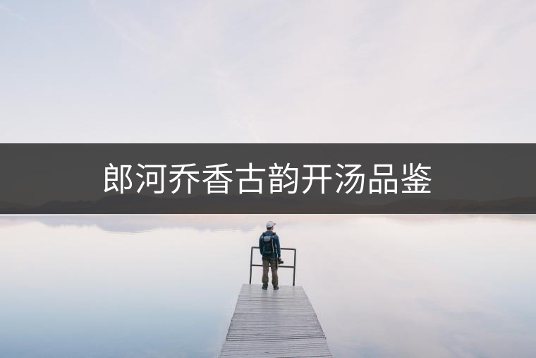 郎河喬香古韻開(kāi)湯品鑒 郎河喬香古韻開(kāi)湯品鑒