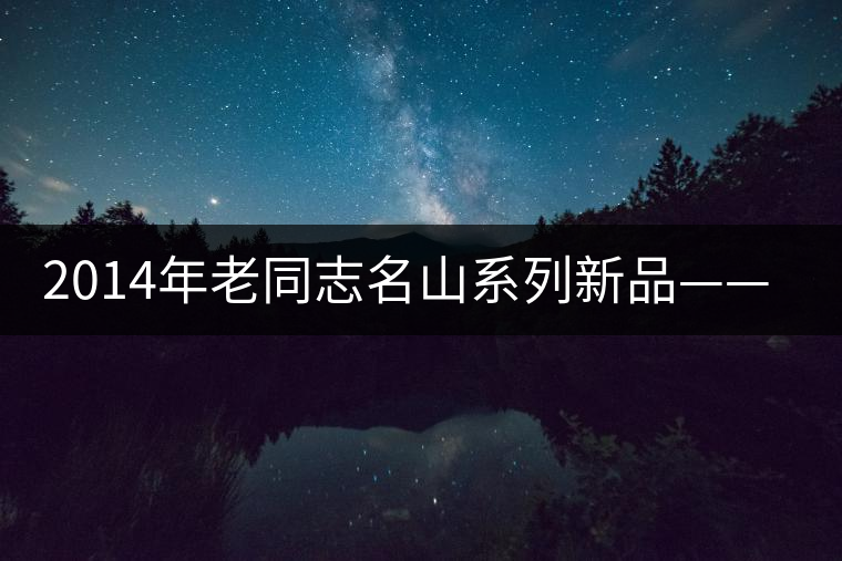 2014年老同志名山系列新品——玉壽神韻 2014年老同志名山系列新品——玉壽神韻