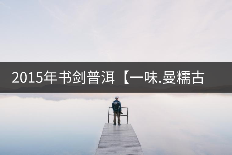 2015年書劍普洱【一味.曼糯古樹】賞析