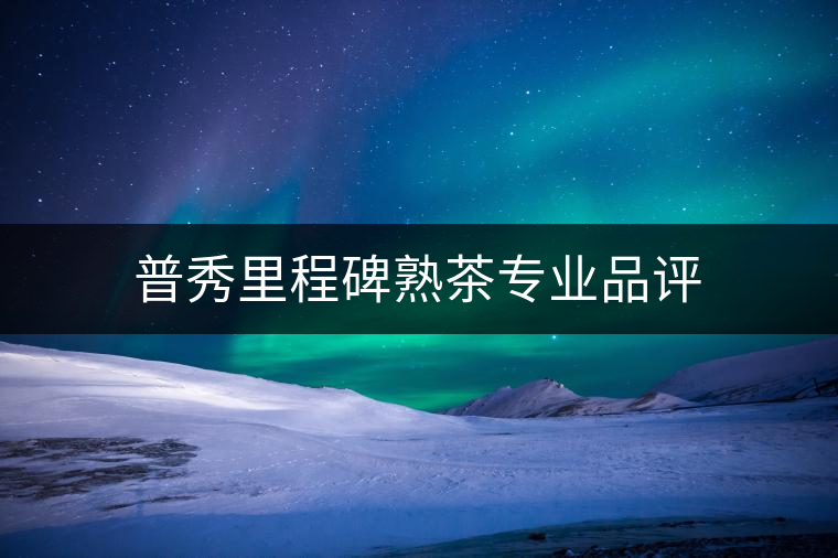 普秀里程碑熟茶專業(yè)品評(píng)