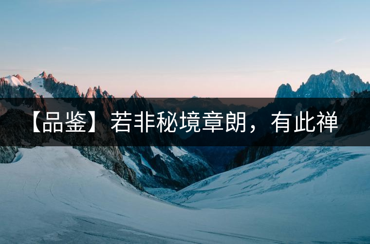 【品鑒】若非秘境章朗，有此禪茶一味