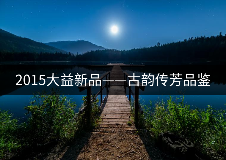 2015大益新品——古韻傳芳品鑒 2015大益新品——古韻傳芳品鑒