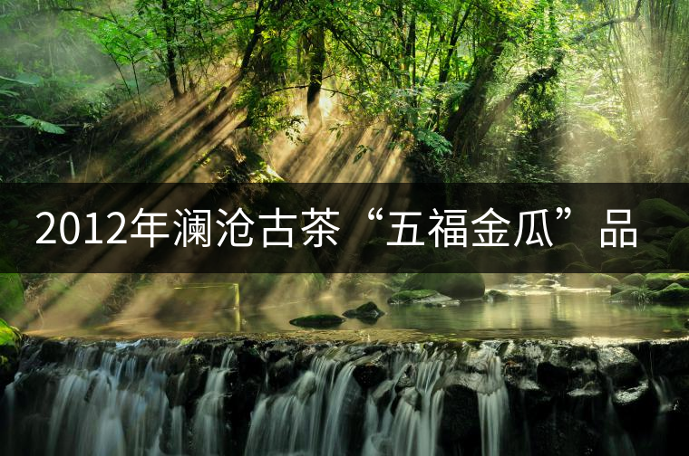 2012年瀾滄古茶“五福金瓜”品鑒