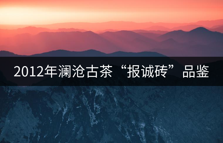 2012年瀾滄古茶“報誠磚”品鑒 2012年瀾滄古茶“報誠磚”品鑒