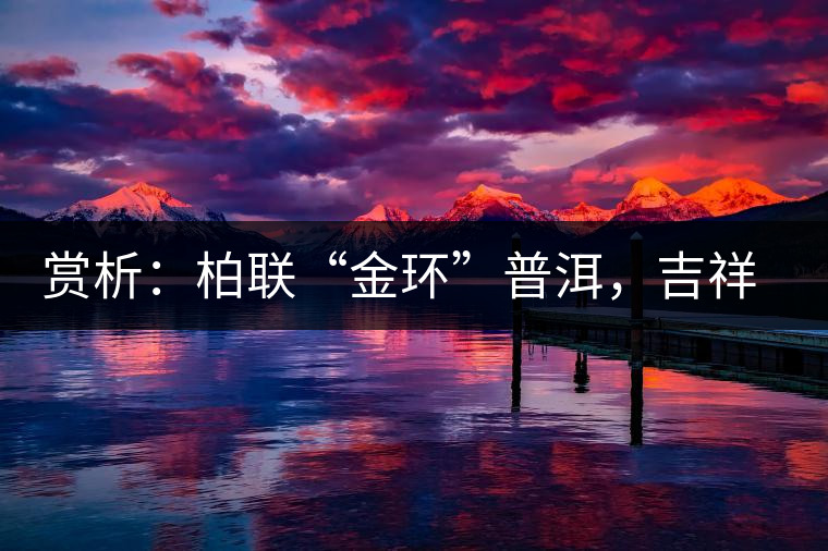 賞析：柏聯(lián)“金環(huán)”普洱，吉祥小巧、方便攜帶