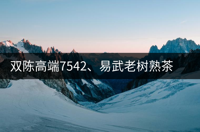雙陳高端7542、易武老樹熟茶特級品正式上市