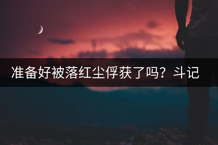 準備好被落紅塵俘獲了嗎？斗記新品上市