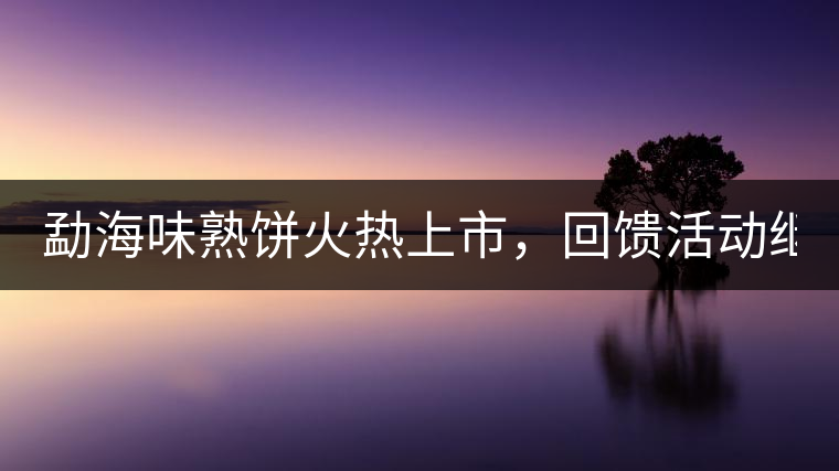 勐海味熟餅火熱上市，回饋活動繼續(xù)！