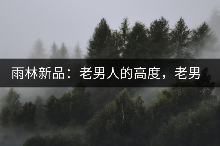 雨林新品：老男人的高度，老男人的野性，老男人的甜蜜！