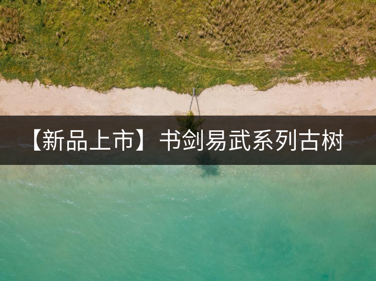 【新品上市】書劍易武系列古樹早春茶震撼上市！