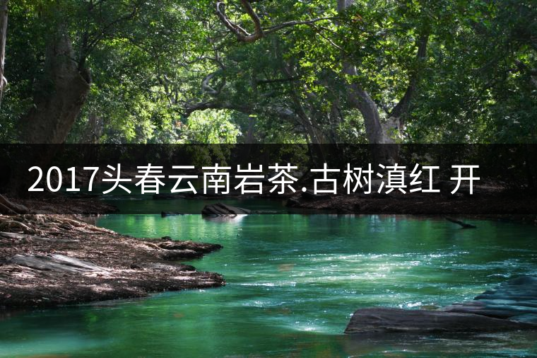 2017頭春云南巖茶.古樹滇紅 開始接受預(yù)訂