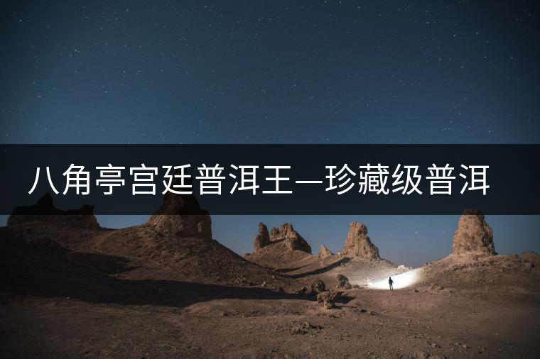 八角亭宮廷普洱王—珍藏級普洱茶即將上市 八角亭宮廷普洱王—珍藏級普洱茶即將上市