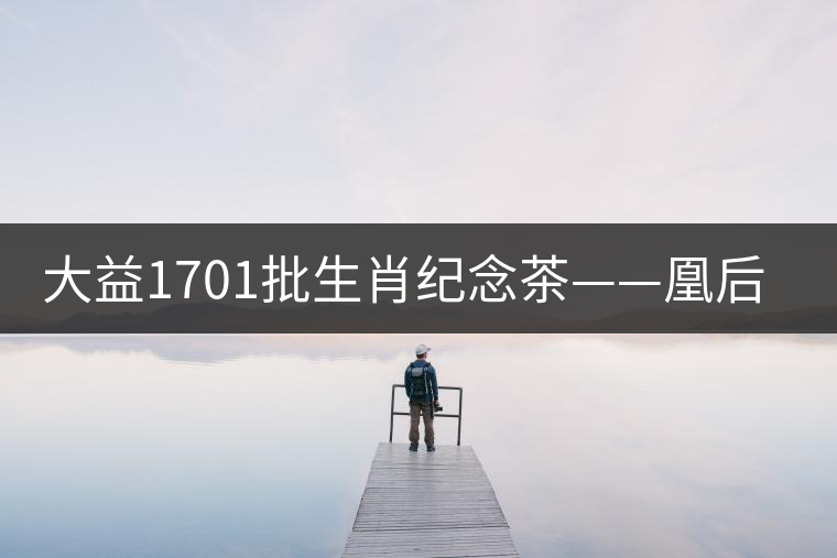 大益1701批生肖紀念茶——凰后祥瑞降世！