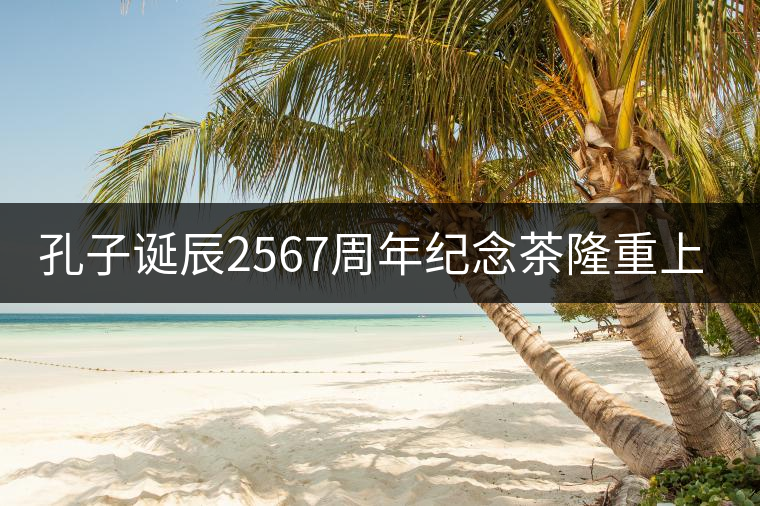 孔子誕辰2567周年紀念茶隆重上市！