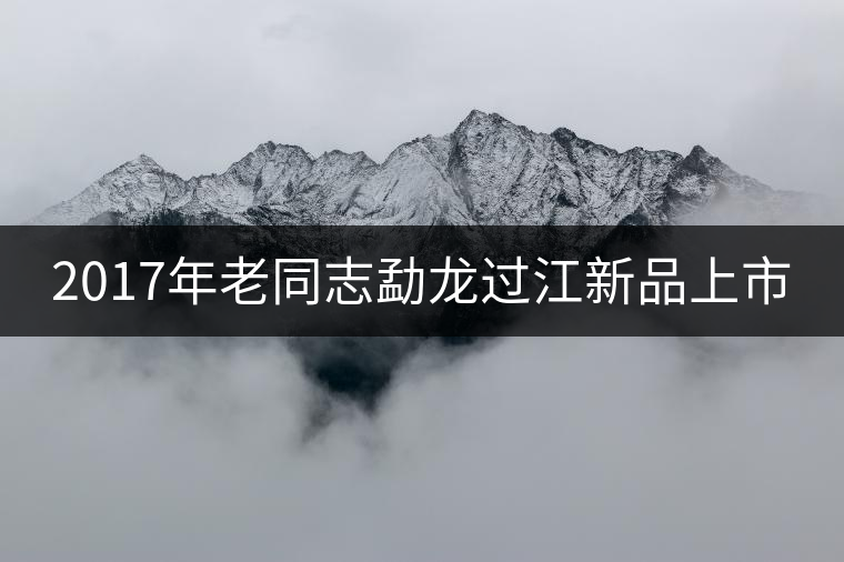 2017年老同志勐龍過江新品上市