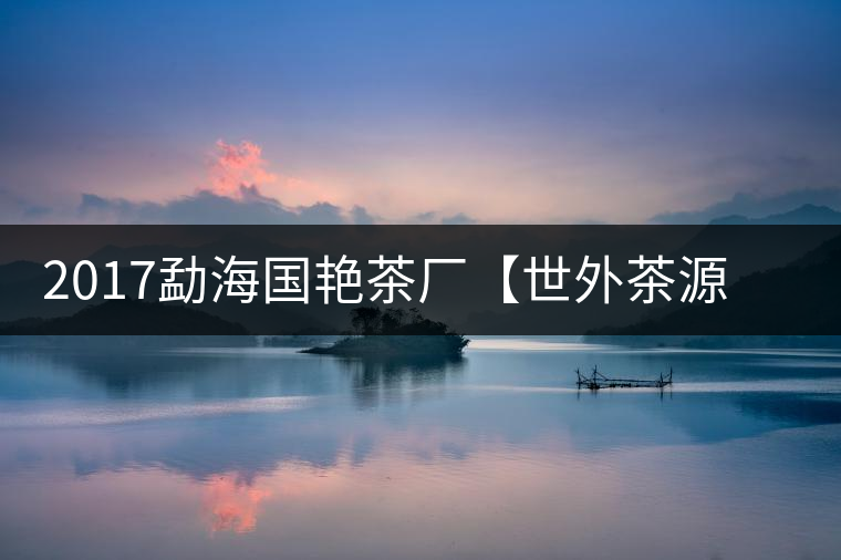 2017勐海國(guó)艷茶廠【世外茶源】古樹(shù)青餅，限量震撼上市！
