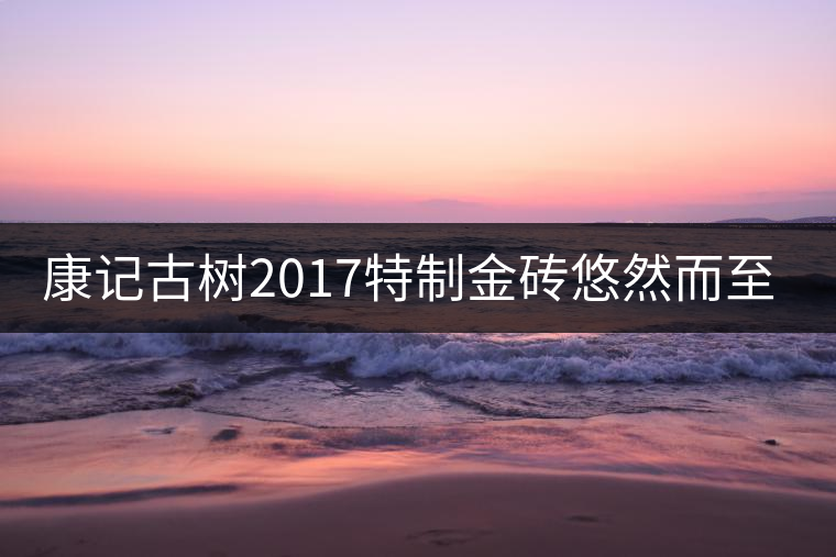康記古樹(shù)2017特制金磚悠然而至！