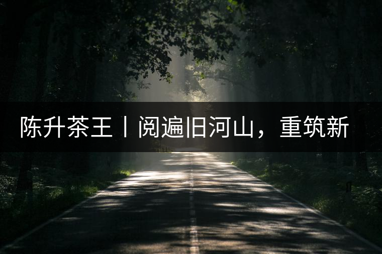 陳升茶王丨閱遍舊河山，重筑新王朝