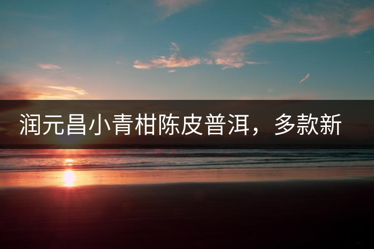 潤(rùn)元昌小青柑陳皮普洱，多款新包裝即將登場(chǎng)