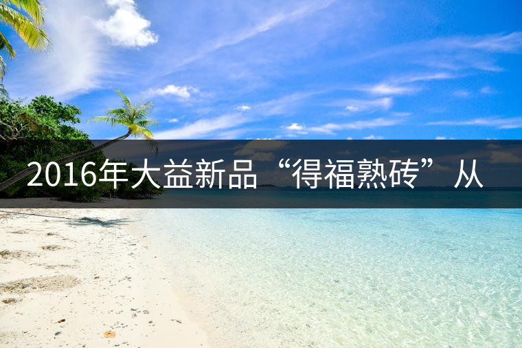 2016年大益新品“得福熟磚”從容上市