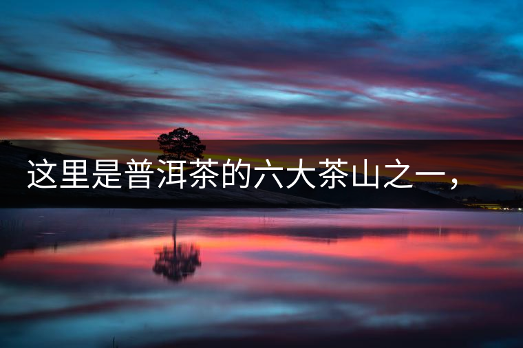 這里是普洱茶的六大茶山之一，基諾族世代繁衍生息之地