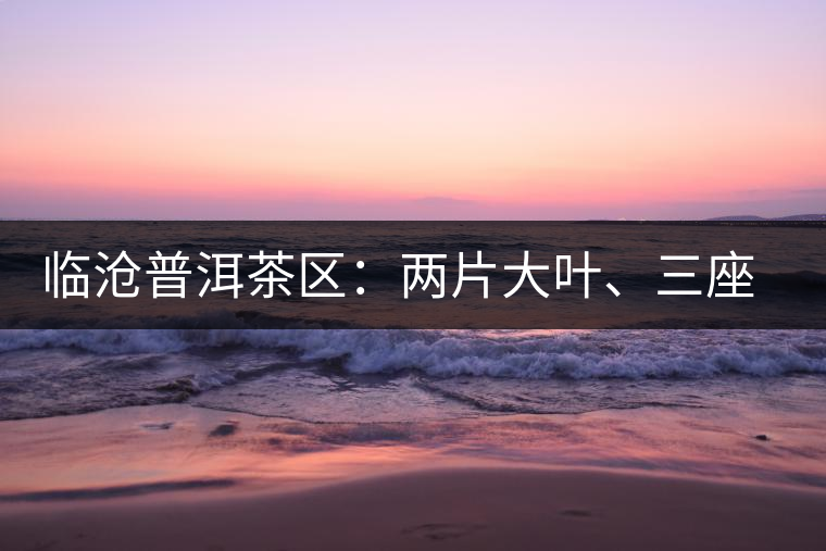 臨滄普洱茶區(qū)：兩片大葉、三座大雪山