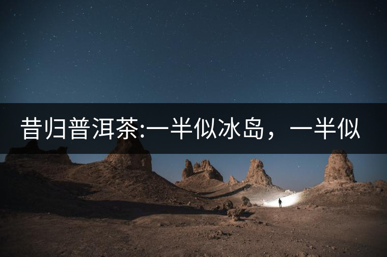 昔歸普洱茶:一半似冰島，一半似老班章