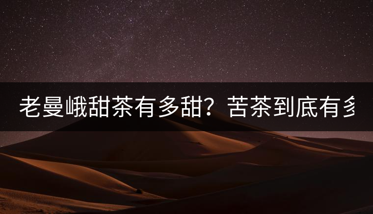 老曼峨甜茶有多甜？苦茶到底有多苦？