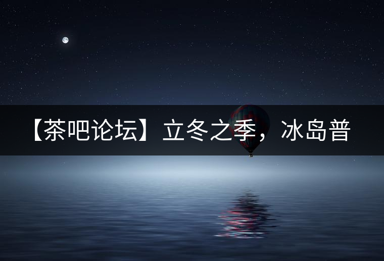 【茶吧論壇】立冬之季，冰島普洱茶