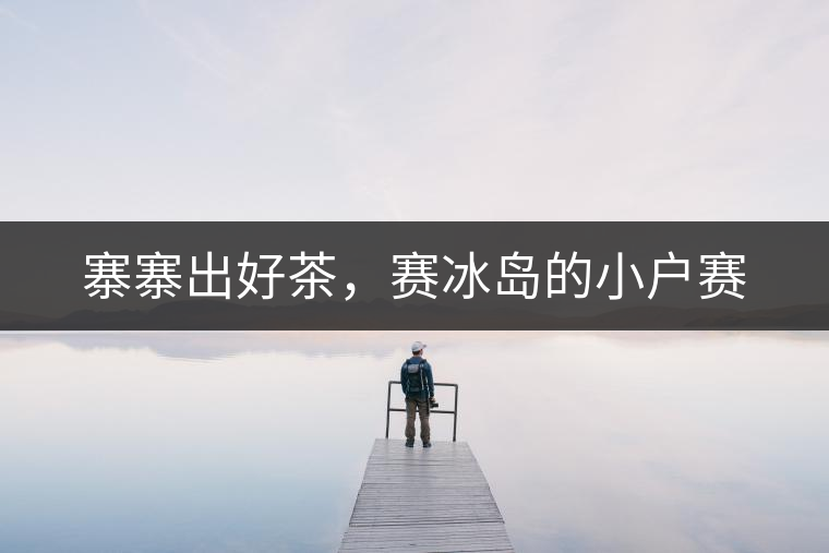 寨寨出好茶，賽冰島的小戶賽