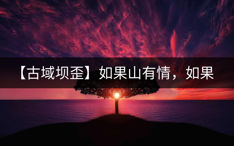 【古域壩歪】如果山有情，如果茶有意