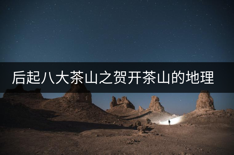 后起八大茶山之賀開茶山的地理淵源 后起八大茶山之賀開茶山的地理淵源