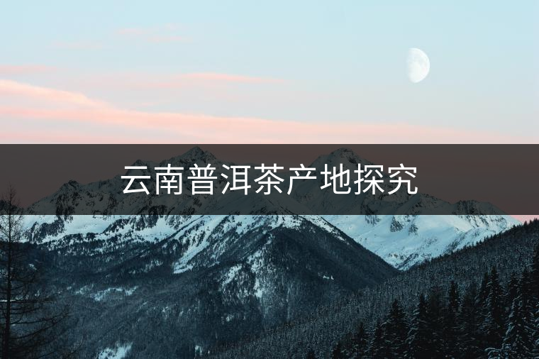 云南普洱茶產(chǎn)地探究 云南普洱茶產(chǎn)地探究