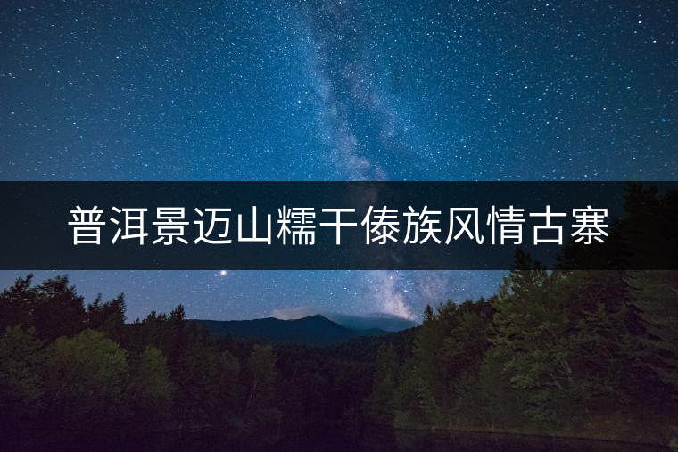 普洱景邁山糯干傣族風(fēng)情古寨 普洱景邁山糯干傣族風(fēng)情古寨