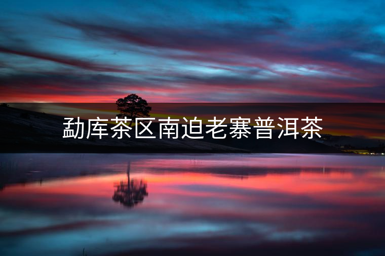 勐庫(kù)茶區(qū)南迫老寨普洱茶