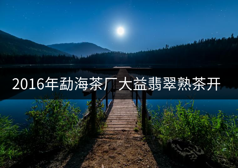 2016年勐海茶廠大益翡翠熟茶開(kāi)湯品鑒