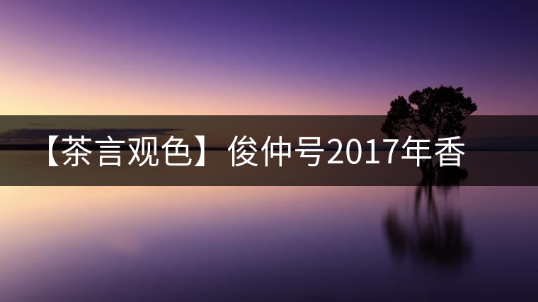 【茶言觀色】俊仲號2017年香港回歸20周年紀(jì)念茶 【茶言觀色】俊仲號2017年香港回歸20周年紀(jì)念茶