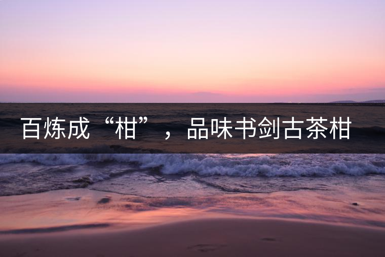 百煉成“柑”，品味書劍古茶柑普茶