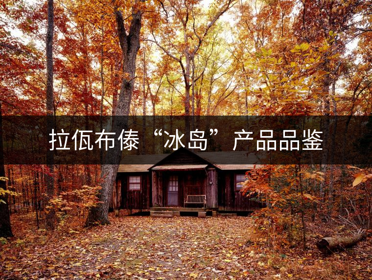 拉佤布傣“冰島”產(chǎn)品品鑒