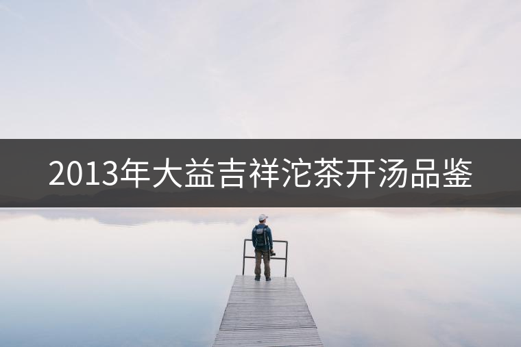 2013年大益吉祥沱茶開(kāi)湯品鑒