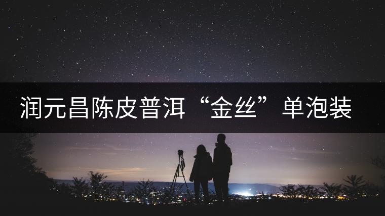 潤元昌陳皮普洱“金絲”單泡裝開湯品鑒 潤元昌陳皮普洱“金絲”單泡裝開湯品鑒