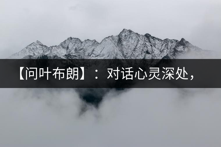 【問葉布朗】：對(duì)話心靈深處，感受布朗神韻
