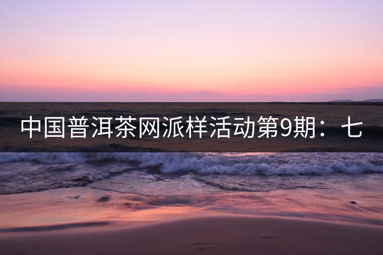 中國(guó)普洱茶網(wǎng)派樣活動(dòng)第9期:七彩云南七彩1889(生茶) 中國(guó)普洱茶網(wǎng)派樣活動(dòng)第9期:七彩云南七彩1889(生茶)