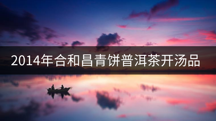 2014年合和昌青餅普洱茶開(kāi)湯品鑒